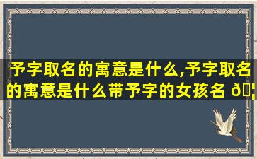 予字取名的寓意是什么,予字取名的寓意是什么带予字的女孩名 🦅 字有哪些